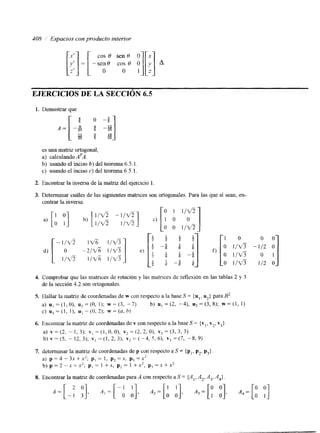 408 1; Lspacios con producto interior 
cos 0 sen H O 
-sen8 cos 8 O 
O o 1 
EJERCICIOS DE LA SECCIóN 6.5 
1. Demostrar que 
1 2 " 16 
25 5 25 
es una matriz ortogonal, 
a) calculando ATA. 
b) usando el inciso b) del teorema 6.5. l . 
c) usando el inciso c) del teorema 6.5.1. 
2. Encontrar la inversa de la matriz del ejercicio l. 
3. Determinar cuáles de las siguientes matnces son ortogonales. Para las que sí sean, en-contrar 
la inversa 
O O 
O 1/%6 112 O 
4. Comprobar que las matrices de rotación y las matrlces de reflexión en las tablas 2 y 3 
de la sección 4.2 son ortogonaies. 
5. IIallar la matriz de coordenadas de w con respecto a la base S = {u,. u2} para R2. 
a) uI = (1, O), u2 = (O, I ) ; w = (3, -7) b) u, = (2, -4), u2 = (3, 8); w = (1, 1) 
c) 11, = (1, l), u: == (O, 2); w = (a, 6) 
6. Encontrar la matriz de coordenadas de v con respecto a la base S = {v,, v2, v3} 
a) v = (2, - I . 3); vi = (I, O. O), v2 = ( 2 , 2. O), v3 = (3, 3, 3) 
b) v (5, - 12, 3); V, == ( 1 , 2, 3), v 2 z. ( "4. 5. 6), ~3 = (7, -S, 9) 
7. determinar la matnz dec oordenadas de p con respecto a S = {pi , p,, p,} 
a) p = 4 - 3x +xL; pI = I, p2 = X , p3 = x2 
b ) p = 2 - - x + x 2 ; p l = l + x , p 2 = I + x 2 , p 3 = ~ x + x 2 
8. Encontrar la matriz de coordenadas para A con respecto a S = {A,, A,, A,A, 4 j 
 