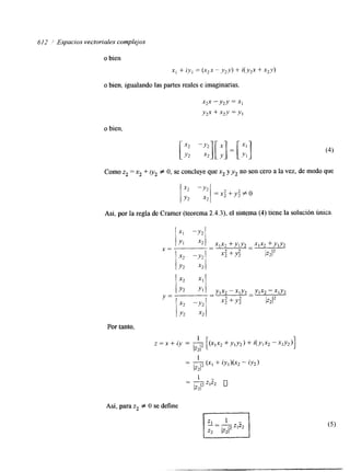 612 / Espacios vectoriales complejos 
o bien 
x] + i,vl = (xzx ---v2y+) i(y2x + xzy) 
o bien, igualando las partes reales e imaginarias. 
o bien, 
Como z2 = x2 + zy2 f O, se concluye que x2 y y2 no son cero a la vez, de modo que 
Así, por la regla de Cramer (teorema 2.4.3), el sistema (4) tiene la solución ímica 
Por tanto, 
Así, para z2 f O se define 
I 
 