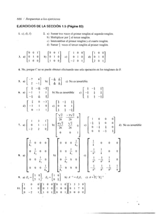 666 / Respuestas a los ejerciclos 
EJERCICIOS DE LA SECCIóN 1.5 (Página 83) 
1. c), 4 , f, 2. a) Sumar tres veces el primerenglón al segundo renglón 
b) Multiplicar por 3 el tercer renglón. 
c) Intercambiar el primer renglón y el cuarto renglón. 
d) Sumar + veces el tercer renglón al primer renglón. 
3 . a ) ["O o1 O '1 b) [: O 1 1 O :] c) [ y "1 d) [A y 
1 0 0 -2 o I 2 0 1 
4. No, porque C no se puede obtener efectuando una sola operación en los renglones de B 
[ -: -:] [-: z] 5 2 
5. a) b) c) Noes invertible 
[ -i -1 1 1 " 
8 81 b) No es invertible c) - - 2 2 " 2 
0 - 
I- 
1 
- 0 0 0 
- 
kl 
o -I o o 
8. a) k2 
1 o o - o , 
k3 
1 
k4 - 
0 0 0 - 
L -1 
P 
1 
0 0 0 - 
k'l 
1 
0 0 - 0 
b) 
k3 
o -1 o o 
1 
k2 
- 0 0 0 
kl - 
O 
O 
1 
k 
- 
O 
O 
O 
1 
k 
- 
 