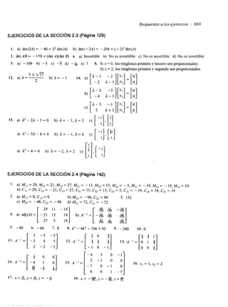 Respuestas a los ejercicios / 669 
EJERCICIOS DE LA SECCIóN 2.3 (Página 129j 
1. a) det(2A)= -40=2'det(A) b) det(-2A)= -208=(-2),det(A) 
2. det AB = - 170 = (det A)(det B) 4. a) Invertible b) No es invertible c) No es invertible d) No es invertible 
S. a) - 189 b) - f c) -3 d) - & e) 7 6. Si x = O, los renglones primero y tercero son proporcionales. 
Si x = 2, los renglones primero y segundo son proporcionales 
5 2 m 
12. a)k=- 
2 b) k = - 1 14. a) ["-"2 a--21][: :]=[:] 
c) ["3 a-tI- 3 I["'] x, = 1 3 
EJERCICIOS DE LA SECCIóN 2.4 (Página 142) 
 