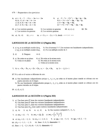 678 Respuestas a los ejercicios 
X. a) (-9, -7, -15)= -2u+v-2w 9. a) -9 - 7x - 15x2 = -2p, + p2 - 2p3 
b)(6, 1 1 , 6 ) = 4 ~ - 5 ~ + ~ b) 6 + 1 IX + 6x2 4p, - 5p2 + pi 
c) (O, o, O) = ou + ov + ow c) o = op, + op, + op, 
d) (7, 8, 9) = Ou - 2u + 3w d) 7 + 8~ + 9x2 = Op, - 2pZ + 3p3 
11. a) Los vectores generan. b) Los vectores no generan. 12. a), c), e) 13. No 
c) Los vectores no generan. d) Los vectores generan. 
EJERCICIOS DE LA SECCIóN 5.3 (Página 285) 
1. a) u2 es un múltiplo escalar de u,. b) Por el teorema 5.1.3, los vectores son linealmente independientes 
c) p2 es un múltiplo escalar de pl. d) B es un múltiplo escalar de A. 
2. d) 3. Ninguno 4. d) 
S. a) No están en un plano. 6. a) No están en la misma recta. 
b) Están en un plano. b) No están en la misma recta. 
c) Están en la misma recta. 
7 . b) V , = $v, - +,, v2 = f ~ +, $ v3, v, = -&, + gV2 8. a = -12 7 a = 1 
17:Si y sólo si el vector es diferente de cero. 
18. a) Son linealmente independientes porque vl, v2 y v3 no están en el mismo plano cuando se colocan con SUS 
puntos iniciales en el origen. 
puntos iniciales en el origen. 
b) No son linealmente independientes porque v,, v2 y v3 están en el mismo plano cuando se colocan con SUS 
EJERCICIOS DE LA SECCIóN 5.4 (Página 303) 
1. a) Una base para R2 tiene dos vectores linealmente independientes. 
b) Una base para R3 tiene tres vectores linealmente independientes. 
c) Una base para P2 tiene tres vectores linealmente independientes. 
d) Una base para MZ2 tiene cuatro vectores linealmente independientes 
2. a), b) 3. a), b) 4. c), d) 6. b) Dos vectores cualquiera v l , v2, v, 
7 . a) ( w )=~ ( 3 , - 7 ) c) (w), = (a, 
8. a) ( v ) ~= (3, -2, 1) b) ( v ) =~ ( -2, O, 1) 9. a) (pis = (4, - 3 , 1) b) (PIS = (0,2, - 1) 
10. (A),= (- 1, 1, - 1, 3) 11. Base: (1, O, 1); dimensión= 1 
12. Base: ( -& -$, I , O), (O, - I , O, 1); dimensión = 2 
 