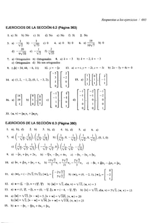 Respuestas a los ejercicios / 683 
EJERCICIOS DE LA SECCIóN 6.2 (Página 363) 
1. a) Sí b) No c) Sí d) No e) No f) Sí 2. No 
1 3 
19 
3. a) -- b) m -- c) O 4. a) O b) O 6. a) - 
v5 1 o v i b) 0 
7. a) Ortogonales b) Ortogonales 8. a) k = - 3 b) k = -2, k = - 3 
c) Ortogonales d) No son ortogonales 
Y. -t#7(-34,44, -6, 1 1 ) 12.y= -$x 13. a) x = t , y = -2t,z= -3t b) 2x-5y+4z= O 
16. a) [ b) [E], [a] c) [I:], [! 
1. 
-1 
-1 
1 
O 
O 
33. (u, v) = tu,v, + Qu,v, 
EJERCICIOS DE LA SECCIóN 6.3 (Página 380) 
1. a), b), d) 2. b) 3. b), d) 4. b), d) S. a) 6. 
 