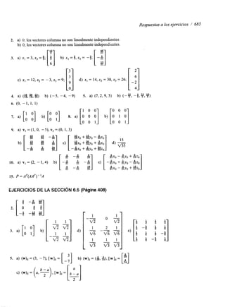 Respuestas a los ejercicios / 685 
2. a) O; los vectores columna no son linealmente independientes. 
b) O; los vectores columna no son linealmente independientes. 
4. a) (%,E,#) b) (-5, -4, -9) 5. a) (7,2, 9, 5) b) (-y, -j,V,F) 
6. (O, - 1, 1, 1) 
7. a) [: :] b) [: y] 8. a) [A : "1 b) [: y :] O 0 1 O 0 1 
9. a) vI = (1, O, - 5), v2 = (O, 1, 3) 
[ 55 10 
43 "3% 3%] [ 44x0 + %Yo - &o b) c) %O + %YO + b o ] 4 E15 
" - 
36 35 - 35x0 + &Yo + %o 
IO. a) vI =(2, -1,4) b) [ -; - " $ -i] - C) [-&X, +&Yo-&zo] 
-4 2 8 -3i - &x0 - &Yo + #izo 
21 21 21 &x0 - &Yo + &o 
15. P=AT(AAT)"A 
EJERCICIOS DE LA SECCIóN 6.5 (Página 408) 
 