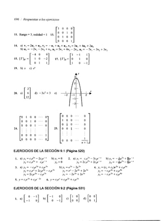 696 /' Respuestas a los ejercicios 
1 0 0 0 
11. Rango = 3, nulidad = 1 13. 
14. a) v, = 2u, + u,, v, = -u1 + u, + u3, v, = 3u, + 4u, + 2u, 
15. [ T I E = [ A y -y] 17. [Z']B=[! 1 A] 
19. b) x c) e' 
b) uI = -2v, - 2v, + v3, u, = 5v, + 4v, - 2v3, u3 = -7v, - 5v, + 3v3 
-4 o - 1 
o -1 
20. a) [ l!] d) - 3 2 + 3 
o 1 o o ." 
o o 1 o ." 
o o o 1 ." 
. . . . . . . 
. 
o o o o ' . ' 
o o o o " ' 
e) 
~ --12 
0- 
O 
O 
o o o " ' o 
1 o o " ' o 
o 4 o " ' O 
25. O O $ ' . . O 
.. .. .. 
. . . 
1 
O- -o o o . . ' 1 
- n + l 
EJERCICIOS DE LA SECCIóN 9.1 (Página 520) 
1. a) y, = cle5"- 2c,e-" b) y , = O 2. a) y, = cle7"- 3c,e-" b) y I -- -4L~ e 7 x + s e - x 
y, =c ,$x+ c,e-" y, = O y, = 2c,e7"+ 2c,e-" y, = - m27 e - X 
3. a) y, = --,eZ' + c3e3x b) y, = eZ' - 2c3" 4. y, = (c, + c2)e2" + cje& 
y2 = clex + 2c,e2" - c3e3" y, = ex - 2e2" + 2e3" y, = - c2eh + c3eSx 
y, = 2c,eZ" - c3e3" y3 = - 2e2" + 2e3+ y, = - cleZ' + c3e" 
5. y = cle3* + c2e-Z' 6. y = c,eX + c2e2' + c3e3" 
EJERCICIOS DE LA SECCIóN 9.2 (Página 531) 
 