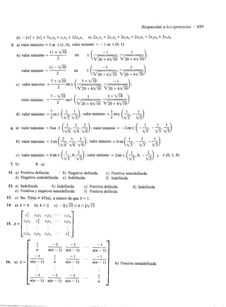 Respuestas a lcs ejercicios / 699 
d) - 2x: + 3x: + 7x1x2 + x1x3 + 12x2x3 e) 2x1x, + 2x1x3 + 2x,x4 + 2x,x3 + 2x2x4 + 2x3x4 
5. a) valor máximo = 5 at -t (1, O); valor mínimo = - 1 en -t (O, 1) 
11 +m b) valor máximo = 
-1 
2 
11 -m -1 
valor mínimo = 
2 
7-m ( 1 
valor mínimo = en* ~ 2 % 5 i z z ' - 3+m 
) 
7 
d) valor máximo = 
I 
6. a) valor máximo = 4en -t (-, -, -) ; valor mínimo = - 
1 1 2 
v3v%v% 
b) valor máximo = 3 en (-, -, -) ; valor mínimo = 0 en 
2 1 1 1 
v%v%v3 
c) valor máximo = 4 en? - o,- A) ;valor mínimo = 2en-t 
7. b) 9. a) 
11. a) Positiva def-mida. * b) Negativa definida. c) Positiva semidefinida. 
d) Negativa semidefinida. e) Indeffida. f, Indefinida. 
12. a) Indefinida. b) Indefinida. c) Positiva definida. d) Indefinida. 
e) Positiva y negativa semidefinida. f , Positiva definida. 
13. c) No. T(kx) # kT(x), a menos de que k = 1. 
14. a) k > 4 b) k > 2 c) -&m<k<Qm 
16. a) A = 
1 
-1 
n(n - 1) 
n(n - 1) 
__- 1 _ - I ~ . . . 
n(n - 1) n(n - 1) n(n - 1) 
1 -1 
n n(n - 1) n(n - 1) 
- ~ . . . ___ 
-1 -1 
b) Positiva semidef~da 
 