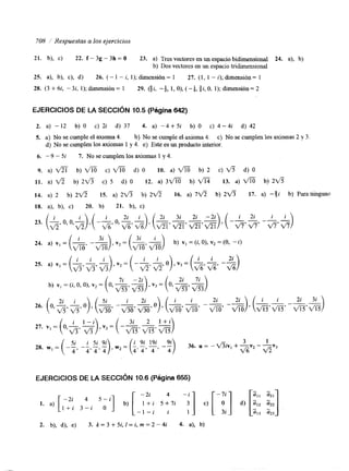 708 i Respuestas a los ejercicios 
21. b), c) 22. f - 3g - 3h = O 23. a) Tres vectores en un espacio bidkensional 24. a), b) 
b) Dos vectores en un espacio tridimensional 
25. a), b), c), d) 26. (- 1 - i, 1); dimensión = 1 27. (1, 1 - i); dimensión = 1 
28. (3 t 6i, - 3i, 1); dimensión = 1 29. (jz, -+, 1, O), (-$, 2i, O, 1); dimensión = 2 
EJERCICIOS DE LA SECCIóN 10.5 (Página 642) 
2. a) - 12 b) O c) 2i d) 37 4. a) -4 + 5i b) O c) 4 - 4i d) 42 
S. a) No se cumple el axloma 4. b) No se cumple el.axioma 4. c) No se cumplen los axiomas 2 y 3 
d) No se cumplen los axiomas 1 y 4. e) Este es un producto interior. 
6. - 9 - 5i 7. No se cumplen los axiomas 1 y 4 
9. a) fl b) VÍ6 c) VÍ6 d) O 10. a) VÍ6 b) 2 c) %6 d) O 
11. a) ~ b) 2 V 5 c) 5 d) O 12. a) 3 V Í 6 b) 13. a) m b) 2%6 
14. a) 2 b) 2 v 3 15. a) 2 G b) 2 v 3 16. a) 7 v 3 b) 2 f l 17. a) -8i b) Paraninguno 
18. a), b), c) 20. b) 2 1. b), C) 
“ 1. a) [ -2i b) [ T’:i 5 +371 i c) I-:]d ) [TI2 %] 
EJERCICIOS DE LA SECCIóN 10.6 (Página 655) 
4 -i (111 a21 
l f i 3 - i O 
- 1 - i i 1 ‘13 ‘23 
2. b), d), e) 3. k = 3 + 5 i , Z = i , m = 2 - 4 i 4. a), b) 
 