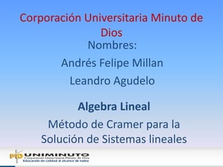 Corporación Universitaria Minuto de Dios  Nombres: Andrés Felipe Millan Leandro Agudelo Algebra Lineal  Método de Cramer para la Solución de Sistemas lineales 