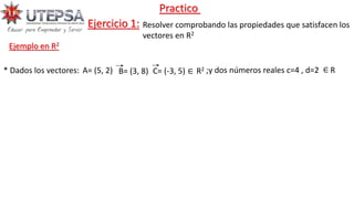 Resolver comprobando las propiedades que satisfacen los
vectores en R2
Ejercicio 1:
Ejemplo en R2
Practico
A= (5, 2)
* Dados los vectores: B= (3, 8) C= (-3, 5) R2 ;y dos números reales c=4 , d=2
∈ R
∈
 