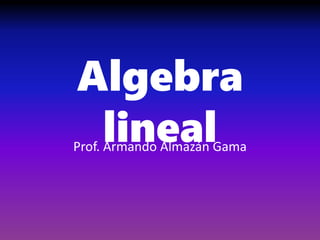 Algebra
lineal
Prof. Armando Almazán Gama
 
