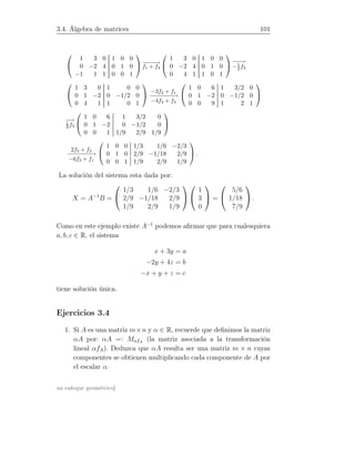 3.4. Álgebra de matrices 101


1 3 0 1 0 0
0 −2 4 0 1 0
−1 1 1 0 0 1

 −−−−→
f1 + f3


1 3 0 1 0 0
0 −2 4 0 1 0
0 4 1 1 0 1


−−−→
−1
2 f2


1 3 0 1 0 0
0 1 −2 0 −1/2 0
0 4 1 1 0 1

 −3f2 + f1
−−−−−−−→
−4f2 + f3


1 0 6 1 3/2 0
0 1 −2 0 −1/2 0
0 0 9 1 2 1


−→1
9 f3


1 0 6 1 3/2 0
0 1 −2 0 −1/2 0
0 0 1 1/9 2/9 1/9


2f3 + f2
−−−−−−−→
−6f3 + f1


1 0 0 1/3 1/6 −2/3
0 1 0 2/9 −1/18 2/9
0 0 1 1/9 2/9 1/9

 .
La solución del sistema esta dada por:
X = A−1
B =


1/3 1/6 −2/3
2/9 −1/18 2/9
1/9 2/9 1/9




1
3
0

 =


5/6
1/18
7/9

 .
Como en este ejemplo existe A−1
podemos aﬁrmar que para cualesquiera
a, b, c ∈ R, el sistema
x + 3y = a
−2y + 4z = b
−x + y + z = c
tiene solución única.
Ejercicios 3.4
1. Si A es una matriz m×n y α ∈ R, recuerde que deﬁnimos la matriz
αA por: αA =: MαfA
(la matriz asociada a la transformación
lineal αfA). Deduzca que αA resulta ser una matriz m × n cuyas
componentes se obtienen multiplicando cada componente de A por
el escalar α.
un enfoque geométrico]
 
