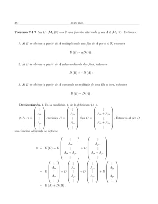 38 juan rada
Teorema 2.1.2 Sea D : Mn (F) −→ F una función alternada y sea A ∈ Mn (F). Entonces:
1. Si B se obtiene a partir de A multiplicando una ﬁla de A por α ∈ F, entonces
D (B) = αD (A) ;
2. Si B se obtiene a partir de A intercambiando dos ﬁlas, entonces
D (B) = −D (A) ;
3. Si B se obtiene a partir de A sumando un múltiplo de una ﬁla a otra, entonces
D (B) = D (A) .
Demostración. 1. Es la condición 1. de la deﬁnición 2.1.1.
2. Si A =








...
Ai∗
...
Aj∗
...








entonces B =








...
Aj∗
...
Ai∗
...








. Sea C =








...
Ai∗ + Aj∗
...
Ai∗ + Aj∗
...








. Entonces al ser D
una función alternada se obtiene
0 = D (C) = D








...
Ai∗
...
Ai∗ + Aj∗
...








+ D








...
Aj∗
...
Ai∗ + Aj∗
...








= D








...
Ai∗
...
Ai∗
...








+ D








...
Ai∗
...
Aj∗
...








+ D








...
Aj∗
...
Ai∗
...








+ D








...
Aj∗
...
Aj∗
...








= D (A) + D (B) .
 