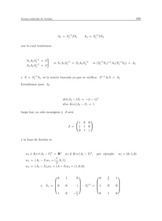 Forma reducida de Jordan                                                           109


                                   ;
                             A1 = S1 1JS1              ;
                                                 A2 = S2 1JS2

con lo cual tendremos


          ;         )
    S1A1 S1 1 = J                  ;           ;       ;            ;
                           ) S1A1 S1 1 = S2A2 S2 1 ) (S1 1S2);1A1 (S1 1S2 ) = A2
          ;
    S2A2 S2 1 = J

       ;
y S = S1 1 S2 es la matriz buscada ya que se veri ca: S ;1A1 S = A2
Estudiemos pues A1


                                 det(A1 ; tI ) = ;(t ; 1)3
                                 dim Ker(A1 ; I ) = 1
luego hay un solo monogeno y J sera
                                          01   0 0
                                                     1
                                      J = @1   1 0A
                                             0 1 1

y la base de Jordan es


   w1 2 Ker(A1 ; I )3 = R3 w1 2 Ker(A1 ; I )2
                                 =                       por ejemplo w1 = (0 1 0)
                        1 0 1)
   w2 = (A1 ; I )w1 = ( 2
   w3 = (A1 ; I )2w1 = (A ; I )w2 = (1 0 0)

                        00        1       01            00       1
                                                                 2   11
                        B                    C          B                C
               y   S1 = B 0
                        B
                        @         0       1C
                                           C A   S1 1 = B 1
                                                  ;     B
                                                        @        0   0C
                                                                      C  A
                             1    0     ;1
                                         2                   0   1   0
 