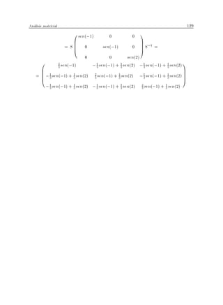 Analisis matricial                                                                        129
                        0 sen(;1)            0          0   1
                        B                                   C ;1
                     = SB 0
                        B
                        @                 sen(;1)       0   CS =
                                                            C
                                                            A
                             0            0        sen(2)
      0        3 sen(;1)
               2
                                 ; 1 sen(;1) + 3 sen(2) ; 1 sen(;1) + 1 sen(2) 1
                                               1

      B 1                                                                             C
                                   3                      3           3

    = B ; 3 sen(;1) + 1 sen(2)
      B                             2   sen(;1) + sen(2) ; sen(;1) +
                                                    1       1              1   sen(2) C
                                                                                      C
      @                3            3               3       3              3          A
          ; 1 sen(;1) + 1 sen(2) ; 1 sen(;1) + 3 sen(2)
            3           3          3
                                               1            2
                                                            3   sen(;1) + 1 sen(2)
                                                                          3
 
