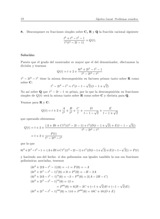 18                                                      Algebra Lineal. Problemas resueltos


8. Descomponer en fracciones simples sobre C, R y Q la fraccion racional siguiente
                            t6 + t4 ; t2 ; 1 = Q(t):
                             t3 (t2 ; 2t ; 1)

Solucion:
Puesto que el grado del numerador es mayor que el del denominador, efectuamos la
division y tenemos
                                          4 + 2 3 ; t2 ;
                         Q(t) = t + 2 + 6t t5 ; t2t4 ; t3 1
t5 ; 2t4 ; t3 tiene la misma descomposicion en factores primos tanto sobre R como
sobre C:                                         p          p
                      t5 ; 2t4 ; t3 = t3 (t ; 1 ; 2)(t ; 1 + 2)
No as sobre Q que t2 ; 2t ; 1 es primo, por lo que la descomposicion en fracciones
simples de Q(t) sera la misma tanto sobre R como sobre C y distinta para Q.
Veamos para R y C:
                 Q(t) = t + 2 + t3 + B + C +
                                A
                                     t2 t
                                                 Dp +   E p
                                               t;1; 2 t;1+ 2
que operando obtenemos
                                                                p                  p
     Q(t) = t + 2 + (A + Bt + Ct )(t ; 2t ; 1)5+ t2t4 ;t t; 1 + 2) + E (t ; 1 ; 2))
                                  2 2             3 (D(

                                             t ;          3

          = t + 2 + t5 ;P (t); t3
                        2t4
por lo que
                                                            p                p
6t4 +2t3 ; t2 ; 1 = (A + Bt + Ct2 )(t2 ; 2t ; 1)+ t3 (D(t ; 1+ 2)+ E (t ; 1 ; 2)) = P (t)
y haciendo uso del hecho: si dos polinomios son iguales tambien lo son sus funciones
polinomicas asociadas, tenemos
       (6t4 + 2t3 ; t2 ; 1)(0) = ;1 = P (0) = ;A
       (6t4 + 2t3 ; t2 ; 1)0 (0) = 0 = P 0 (0) = ;B ; 2A
       (6t4 + 2t3 ; t2 ; 1)00(0) = ;2 ; P 00 (0) = 2(A ; 2B ; C )
       (6t4 + 2t3 ; t2 ; 1)000(0) = 12 =
                                                            p           p
                           = P 000(0) = 6(B ; 2C + (;1 + 2)D + (;1 ; 2)E )
       (6t4 + 2t3 ; t2 ; 1)0000(0) = 144 = P 0000(0) = 48C + 48(D + E )
 