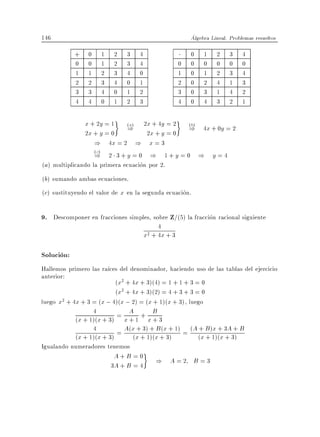 146                                                     Algebra Lineal. Problemas resueltos

            +   0    1    2   3    4                    0    1    2    3     4
            0   0    1    2   3    4                0   0    0    0    0     0
            1   1    2    3   4    0                1   0    1    2    3     4
            2   2    3    4   0    1                2   0    2    4    1     3
            3   3    4    0   1    2                3   0    3    1    4     2
            4   4    0    1   2    3                4   0    4    3    2     1

                x + 2y = 1 (a) 2x + 4y = 2 (b)
                2x + y = 0
                           ) 2x + y = 0 ) 4x + 0y = 2
                   ) 4x = 2 ) x = 3
                   (c)
                   ) 2 3+y =0 ) 1+y = 0 ) y =4
(a) multiplicando la primera ecuacion por 2.
(b) sumando ambas ecuaciones.
(c) sustituyendo el valor de x en la segunda ecuacion.

9. Descomponer en fracciones simples, sobre Z/(5) la fraccion racional siguiente
                                           4
                                       x + 4x + 3
                                        2



Solucion:
Hallemos primero las ra ces del denominador, haciendo uso de las tablas del ejercicio
anterior:
                           (x2 + 4x + 3)(4) = 1 + 1 + 3 = 0
                           (x2 + 4x + 3)(2) = 4 + 3 + 3 = 0
luego x2 + 4x + 3 = (x ; 4)(x ; 2) = (x + 1)(x + 3), luego
                  4             A        B
            (x + 1)(x + 3) = x + 1 + x + 3
                  4
            (x + 1)(x + 3)  = A(x x + 1)(x +x3) 1) = (A (x B )1)(x 3A3) B
                                 (
                                   + 3) + B ( +          + x+ +
                                                            +      +
Igualando numeradores tenemos
                        A+B =0
                                            ) A=2 B=3
                       3A + B = 4
 
