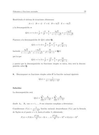 Polinomios y Fracciones racionales                                              19


Resolviendo el sistema de ecuaciones obtenemos:
                                                p    p
                   A = 1 B = ;2 C = 6 D = 4 2 E = ;4 2
y la descomposicion es
                                                p     p
                              1 + ;2 + 6 + 4 2 p + ;4 2
               Q(t) = t + 2 + t3 t2 t                   p
                                            t;1; 2 t;1+ 2
Pasemos a la descomposicion de Q(t) sobre Q:
               Q(t) = t + 2 + t3 + B + C + t2 ;Mt ; 1
                              A
                                   t2 t        2
          p           p
haciendo 4 2 p + ;4 2 = t2 ;16 ; 1 2 Q(t)
                        p          2t
        t;1; 2 t;1+ 2
por lo que
                         Q(t) = t + 2 + t1 + ;22 + 6 + t2 ;16t ; 1
                                         3   t     t       2
y puesto que la descomposicion en fracciones simples es unica, esta sera la descom-
posicion sobre Q.


9. Descomponer en fracciones simples sobre C la fraccion racional siguiente
                                     Q(x) = (x ; 3)91(x ; 5)9


Solucion:
La descomposicion sera
                                       X An
                                       9                  X Bn
                                                          9
                            Q(x) =           (x ; 3)n +   n=1 (x ; 5)
                                                                     n
                                       n=1
donde An , Bn con n = 1 : : : 9 son numeros complejos a determinar.
Consideremos F (x) = 1 9 funcion racional desarrollamos F (x) por la formula
                       (x ; 5)
de Taylor en el punto x = 3, hasta el orden 8, obteniendo
                           0 (3)
         F (x) = F (3) + F 1! (x ; 3) + : : : + F 8! (x ; 3)8 + G(x)(x ; 3)9
                                                  8 (3)
 