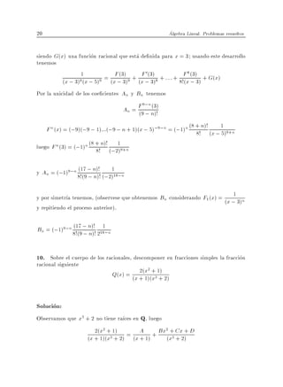 20                                                    Algebra Lineal. Problemas resueltos


siendo G(x) una funcion racional que esta de nida para x = 3 usando este desarrollo
tenemos
                                            0
                 1         = F (3) 9 + F (3) 8 + : : : + F (3) + G(x)
                                                            8

          (x ; 3)9 (x ; 5)9 (x ; 3) (x ; 3)              8!(x ; 3)
Por la unicidad de los coe cientes An y Bn tenemos
                                          9;n (3)
                                   An = F ; n)!
                                         (9

     F n (x) = (;9)(;9 ; 1):::(;9 ; n + 1)(x ; 5);9;n = (;1)n (8 + n)! (x ; 1 9+n
                                                                 8!         5)
luego F n (3) = (;1)n (8 + n)! (;2)9+n
                         8!
                                  1


y An = (;1)9;n (17 ; n)!     1
               8!(9 ; n)! (;2)18;n

y por simetr a tenemos, (observese que obtenemos Bn considerando F1 (x) = 1 n
                                                                         (x ; 3)
y repitiendo el proceso anterior).

Bn = (;1)9;n 8!(9 ; n)! 218;n
             (17
                  ; n)!
                          1



10. Sobre el cuerpo de los racionales, descomponer en fracciones simples la fraccion
racional siguiente
                                          2(x2
                                Q(x) = (x + 1)(+31) 2)
                                               x +


Solucion:
Observamos que x3 + 2 no tiene ra ces en Q, luego
                        2(x2 + 1) = A + Bx2 + Cx + D
                     (x + 1)(x3 + 2) (x + 1) (x3 + 2)
 