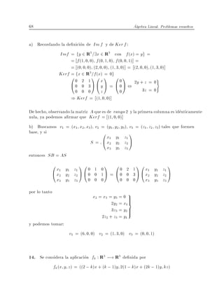 68                                                    Algebra Lineal. Problemas resueltos


a) Recordando la de nicion de Im f y de Ker f :
                Imf = fy 2 R3 =9x 2 R3 con f (x) = y g =
                    = f (1 0 0) f (0 1 0) f (0 0 1)] =
                    = (0 0 0) (2 0 0) (1 3 0)] = (2 0 0) (1 3 0)]
               Kerf = fx 2 R3 =f (x) = 0g
                    00 2 110x1 001                          )
                    @0 0 3A@y A = @0A ,          2y + z = 0
                      0 0 0        z       0         3z = 0
                    ) Kerf = (1 0 0)]

De hecho, observando la matriz A que es de rango 2 y la primera columna es identicamente
nula, ya podemos a rmar que Kerf = (1 0 0)]
b) Buscamos v1 = (x1 x2 x3 ) v2 = (y1 y2 y3 ) v3 = (z1 z2 z3 ) tales que formen
base, y si                      0      x y
                                              1 z
                               S=    @ x1 y1 z1 A
                                        2  2  2
                                       x3 y3 z3
entonces SB = AS
           0x y z 100           1 0
                                      1 00      2 1
                                                       10
                                                        x y z
                                                                          1
           @ x1 y1 z1 A @ 0
              2  2  2           0 1A =  @0      0 3 A @ x1 y1 z1 A
                                                         2  2  2
               x3 y3 z3       0 0 0           0 0 0     x3 y3 z3
por lo tanto
                                x2 = x3 = y3 = 0 9>
                                                  >
                                         2y2 = x1 =
                                         3z3 = y2 >
                                                  >
                                    2z2 + z3 = y1
y podemos tomar:
                    v1 = (6 0 0) v2 = (1 3 0) v3 = (0 0 1)


14. Se considera la aplicacion fk : R3 ;! R3 de nida por
           fk (x y z ) = ((2 ; k)x + (k ; 1)y 2(1 ; k)x + (2k ; 1)y kz)
 