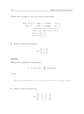 74                                                     Algebra Lineal. Problemas resueltos


Veamos cual es el signo de cada una de estas permutaciones

               N (s) = 3 + 2 = 5 luego s es impar :         " (s) = ;1
                   N (t) = 1        luego t es impar :     " (t) = ;1
                               "(st) = "(s) "(t) = (;1)   (;1) = 1
                               "(ts) = "(t) "(s) = (;1)   (;1) = 1
                             "(s;1 ) = "(s) = ;1
                             "(t;1 ) = "(t) = ;1


2. Hallar el valor del determinante
                                        3 1 2
                                 jAj = 0 1 1
                                        1 0 1

Solucion:
Recordando la de nicion de determinante:
                                            X
                      si A = (ai ) detA =
                               j                 "(s)as1 as2 as3
                                                      1 2 3
                                             s

se tiene

     jAj = +3 1 1 + 0 0 2 + 1 1 1 ; 1 1 2 ; 3 0 1 ; 0 1 1 = 3 + 1 ; 2 = 2


3. Hallar el valor del determinante
                                   3 ;2 4 5
                             jAj = 2 0 ;5 2
                                   1 3 1 2
                                   2 5 2 ;3
 