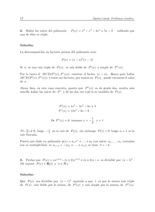 12                                                      Algebra Lineal. Problemas resueltos


2. Hallar las ra ces del polinomio P (x) = x4 ; x3 ; 3x2 + 5x ; 2 sabiendo que
una de ellas es triple.

Solucion:
La descomposicion en factores primos del polinomio sera:
                                 P (x) = (x ; )3 (x ; )
Si    es una ra z triple de P (x) es ra z doble de P 0 (x) y simple de P "(x).
Por lo tanto el MCD(P 0 (x) P "(x)) contiene el factor (x ; ). Basta pues hallar
MCD(P 0 (x) P "(x)) y entre sus factores, por tanteo en P (x), puede extraerse el valor
de .
Ahora bien, en este caso concreto, puesto que P "(x) es de grado dos, resulta mas
sencillo hallar las ra ces de P " y de las dos ver cual lo es tambien de P (x)


                               P 0 (x) = 4x3 ; 3x2 ; 6x + 5
                               P "(x) = 12x2 ; 6x ; 6
                                                      1
                          De P "(x) = 0 tenemos x = ; 2 x = 1

P (; 1 ) 6= 0, luego ; 1 no es ra z de P (x), sin embargo P (1) = 0 luego = 1 es la
     2                 2
ra z buscada.
Puesto que dado un polinomio p(x) = an xn + : : : + a0 con ra ces 1 : : : n contadas
con su multiplicidad, es an;1 = ;( 1 + : : : + n ), se tiene = ;2.


3. Probar que P (x) = nxn+2 ; (n + 2)xn+1 + (n + 2)x ; n es divisible por (x ; 1)3 .
(Se supone P (x) 2 R x] y n 2 N ).

Solucion:
Que P (x) sea divisible por (x ; 1)3 equivale a que 1 es por lo menos ra z triple
de P (x), ra z doble por lo menos, de P 0 (x) y ra z simple por lo menos, de P "(x).
 