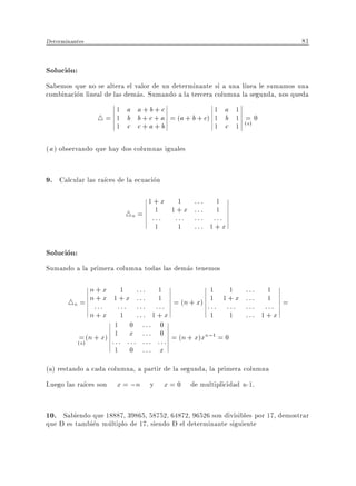 Determinantes                                                                   81


Solucion:
Sabemos que no se altera el valor de un determinante si a una l nea le sumamos una
combinacion lineal de las demas. Sumando a la tercera columna la segunda, nos queda
                      1 a a+b+c                   1 a 1
                  4 = 1 b b + c + a = (a + b + c) 1 b 1 (=) 0
                      1 c c+a+b                   1 c 1 a

( a ) observando que hay dos columnas iguales


9. Calcular las ra ces de la ecuacion
                                   1+x 1           ::: 1
                              4n = :1 : 1:+:x
                                    :     :
                                                   ::: 1
                                                   ::: :::
                                    1     1        ::: 1+ x

Solucion:
Sumando a la primera columna todas las demas tenemos

            n+x 1                  ::: 1                    1   1    ::: 1
       4n = n:+:x 1 :+:x
              :      :
                                   : : : 1 = (n + x) 1 1 + x
                                   ::: :::                 ::: :::
                                                                     ::: 1 =
                                                                     ::: :::
            n+x 1                  ::: 1+ x                 1   1    ::: 1+ x
                        1      0 ::: 0
            = (n + x) : 1 :    x ::: 0                    n;1
            (a)         :     : : : : : : : : : = (n + x)x = 0
                        1      0 ::: x
(a) restando a cada columna, a partir de la segunda, la primera columna
Luego las ra ces son     x = ;n y x = 0 de multiplicidad n-1.


10. Sabiendo que 18887, 39865, 58752, 64872, 96526 son divisibles por 17, demostrar
que D es tambien multiplo de 17, siendo D el determinante siguiente
 