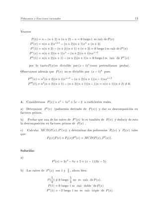 Polinomios y Fracciones racionales                                                     13


Veamos
        P (1) = n ; (n + 2) + (n + 2) ; n = 0 luego 1 es ra z de P (x)
       P 0 (x) = n(n + 2)xn+1 ; (n + 2)(n + 1)xn + (n + 2)
       P 0 (1) = n(n + 2) ; (n + 2)(n + 1) + (n + 2) = 0 luego 1 es ra z de P 0 (x)
       P "(x) = n(n + 2)(n + 1)xn ; (n + 2)(n + 1)nxn;1
       P "(1) = n(n + 2)(n + 1) ; (n + 2)(n + 1)n = 0 luego 1 es ra z de P "(x)
     por lo tanto P (x) es divisible por (x ; 1)3 como pretend amos probar:
Observamos ademas que P (x) no es divisible por (x ; 1)4 pues
      P 000(x) = n2 (n + 2)(n + 1)xn;1 ; (n + 2)(n + 1)(n ; 1)nxn;2
      P 000 (1) = n2 (n + 2)(n + 1) ; (n + 2)(n + 1)(n ; 1)n = n(n + 1)(n + 2) 6= 0:


4. Consideremos P (x) = x3 ; 4x2 + 5x ; 2 a coe cientes reales.
a) Determinar P 0 (x) (polinomio derivado de P (x)) y dar su descomposicion en
factores primos.
b) Probar que una de las ra ces de P 0 (x) lo es tambien de P (x) y deducir de esto
la descomposicion en factores primos de P (x) .
c) Calcular MCD(P (x) P 0 (x)) y determinar dos polinomios P1 (x) y P2 (x) tales
que:
              P1 (x)P (x) + P2 (x)P 0 (x) = MCD(P (x) P 0 (x)):

Solucion:
a)
                          P 0 (x) = 3x2 ; 8x + 5 = (x ; 1)(3x ; 5):
b) Las ra ces de P 0 (x) son 1 y     5
                                     3   , ahora bien:

                      P ( 5 ) 6= 0 luego 5 no es ra z de P (x):
                          3              3
                       P (1) = 0 luego 1 es ra z doble de P (x)
                      P "(1) = ;2 luego 1 no es ra z triple de P (x)
 