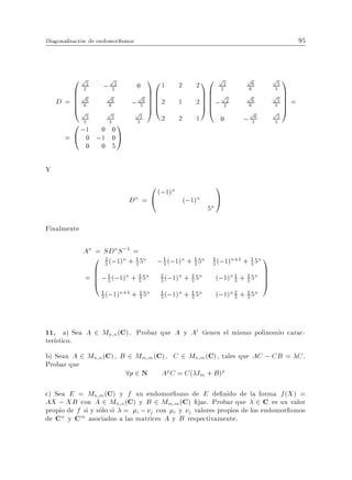 Diagonalizacion de endomor smos                                                                 95



       0 p2              1                                0 p2                        p3 1
                     0 01                              21
               p                                                           p6
             ; 22                                2
       Bp 2
       B 6 p6         p6 C B
                         C                              C B 2p2
                                                          B
                                                                            6
                                                                                      p3 C
                                                                                      3
                                                                                         C
                    ; 3 CB2                            2CB; 2
       B6                                                                  p6            C
    D=B
       @p                CB@                     1      CB
                                                        A@                                 C=
                     p3 A                                                                  A
               6                                                            6         3
              p3                                                            p         p3
           3
       0 ;31 0 30 1 3        2                   2     1          0       ; 36        3

     = @ 0 ;1 0 A
              0    0 5

Y
                                   0 (;1)n                       1
                              Dn = @       (;1)n                 A
                                                            5n

Finalmente

             An = SDnS ;1 =
                0 2 (;1)n + 3 5n
                            1
                                        ; 1 (;1)n + 1 5n     1
                                                                 (;1)n+1 + 1 5n 1
                  B 1 n 1n                                                        C
                  3                       3         3        3             3

             =    B ; (;1) + 5
                  B 3                    2
                                             (;1)n + 1 5n        (;1)n 1 + 1 5n   C
                                                                                  C
                  @         3            3           3                 3   3      A
                   1
                   3   (;1)n+1 + 1 5n
                                 3
                                         1
                                         3   (;1)n + 1 5n
                                                     3           (;1)n 2 + 1 5n
                                                                       3   3




11. a) Sea A 2 Mn n(C). Probar que A y At tienen el mismo polinomio carac-
ter stico.
b) Sean A 2 Mn n(C), B 2 Mm m (C), C 2 Mn m (C), tales que AC ; CB = C .
Probar que
                      8p 2 N Ap C = C ( Im + B)p
c) Sea E = Mn m (C) y f un endomor smo de E de nido de la forma f (X ) =
AX ; XB con A 2 Mn n(C) y B 2 Mm m (C) jas. Probar que 2 C es un valor
propio de f si y solo si = i ; j con i y j valores propios de los endomor smos
de Cn y Cm asociados a las matrices A y B respectivamente.
 