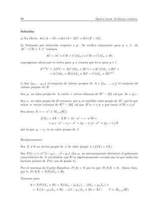 96                                                      Algebra Lineal. Problemas resueltos


Solucion:
a) En efecto: det (A ; I ) = det (A ; I )t = det (At ; I )
b) Veamoslo por induccion respecto a p . Se veri ca claramente para p = 1: de
AC ; CB = C tenemos
                AC = C + CB = C ( Im ) + CB = C ( Im + B)
supongamos ahora que es cierto para p y veamos que lo es para p + 1
            Ap+1C = AAp C = A(C ( Im + B)p ) = (AC )( Im + B )p =
                   = (C ( Im + B ))( Im + B )p = C ( Im + B )p+1

c) Sea f 1 : : : n g el conjunto de valores propios de A y f    1   :::   j g el conjunto de
valores propios de B
Sea i un valor propio de A , existe v vector columna de Cn ; f0g tal que Av = i v .
Sea j un valor propio de B entonces, por a, es tambien valor propio de B t , por lo que
existe w vector columna de Cm ; f0g tal que B t w = j w y por tanto wt B = j wt
Sea ahora X = v wt 2 Mn m (C)
             f (X ) = AX ; XB = Av wt ; v wt B =
                    = i v wt ; j v wt = ( i ; j )v wt = ( i ; j )X
por lo que i ; j es un valor propio de f

Rec procamente
Sea X 6= 0 un vector propio de f de valor propio       ( f (X ) = X )
Sea P (t) = (;1)n (t ; 1 ) : : : (t ; n ) (los i no necesariamente distintos) el polinomio
caracter stico de A (recuerdese que C es algebraicamente cerrado por lo que todos los
factores primos de P (t) son de grado 1).
Por el teorema de Cayley-Hamilton P (A) = 0 por lo que P (A)X = 0. Ahora bien,
por b, P (A)X = XP ( Im + B ).
Tenemos pues
      0 = XP ( Im + B ) = X ( Im ; 1 Im ) : : : ( Im ; n Im ) =
        = X (( ; 1 )Im + B ) : : : (( ; n )Im + B ) = XC       C 2 Mm m (C)
 