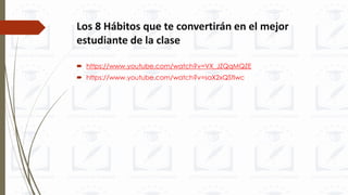Los 8 Hábitos que te convertirán en el mejor
estudiante de la clase
 https://www.youtube.com/watch?v=VX_JZQqMQZE
 https://www.youtube.com/watch?v=saX2xQSfIwc
 
