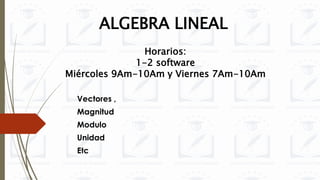 ALGEBRA LINEAL
Vectores ,
Magnitud
Modulo
Unidad
Etc
Horarios:
1-2 software
Miércoles 9Am-10Am y Viernes 7Am-10Am
 
