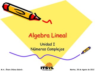 Algebra Lineal
                                 Unidad I
                             Números Complejos




M.A. Álvaro Chávez Galavíz                       Martes, 28 de Agosto de 2012
 