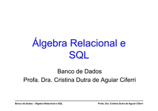 Banco de Dados – Álgebra Relacional e SQL Profa. Dra. Cristina Dutra de Aguiar Ciferri
Álgebra Relacional e
SQL
Banco de Dados
Profa. Dra. Cristina Dutra de Aguiar Ciferri
 