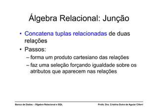 Banco de Dados – Álgebra Relacional e SQL Profa. Dra. Cristina Dutra de Aguiar Ciferri
Álgebra Relacional: Junção
• Concatena tuplas relacionadas de duas
relações
• Passos:
– forma um produto cartesiano das relações
– faz uma seleção forçando igualdade sobre os
atributos que aparecem nas relações
 