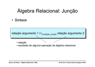 Banco de Dados – Álgebra Relacional e SQL Profa. Dra. Cristina Dutra de Aguiar Ciferri
Álgebra Relacional: Junção
relação argumento 1 condição_junção relação argumento 2
• relação
• resultado de alguma operação da álgebra relacional
• Sintaxe
 