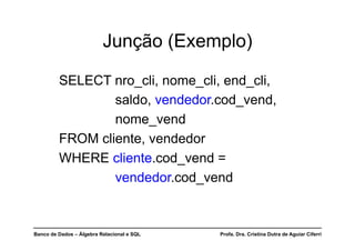 Banco de Dados – Álgebra Relacional e SQL Profa. Dra. Cristina Dutra de Aguiar Ciferri
Junção (Exemplo)
SELECT nro_cli, nome_cli, end_cli,
saldo, vendedor.cod_vend,
nome_vend
FROM cliente, vendedor
WHERE cliente.cod_vend =
vendedor.cod_vend
 