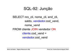 Banco de Dados – Álgebra Relacional e SQL Profa. Dra. Cristina Dutra de Aguiar Ciferri
SQL-92: Junção
SELECT nro_cli, nome_cli, end_cli,
saldo, vendedor.cod_vend,
nome_vend
FROM cliente JOIN vendedor ON
cliente.cod_vend =
vendedor.cod_vend
 