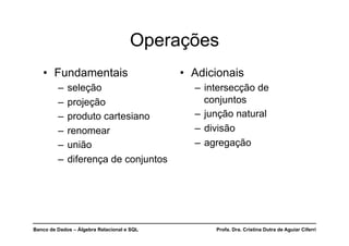 Banco de Dados – Álgebra Relacional e SQL Profa. Dra. Cristina Dutra de Aguiar Ciferri
Operações
• Fundamentais
– seleção
– projeção
– produto cartesiano
– renomear
– união
– diferença de conjuntos
• Adicionais
– intersecção de
conjuntos
– junção natural
– divisão
– agregação
 