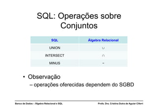 Banco de Dados – Álgebra Relacional e SQL Profa. Dra. Cristina Dutra de Aguiar Ciferri
SQL: Operações sobre
Conjuntos
SQL Álgebra Relacional
UNION 
INTERSECT 
MINUS −
• Observação
– operações oferecidas dependem do SGBD
 