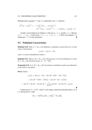 9.2. POLIN ˆOMIO CARACTER´ISTICO 111 
Multiplicando a equac¸ ˜ao 9.18 por ¸j e subtraindo-a de 9.19, obtemos 
®(1) 
1 (¸1 − ¸j)v(1) 
1 + · · · + ®(j−1) 
mj−1 (¸j−1 − ¸j)v(j−1) 
mj−1+ 
®(j+1) 
1 (¸j+1 − ¸j)v(j+1) 
1 + · · · + ®(n) 
mn(¸n − ¸j)v(n) 
mn = 0 
Usando a nossa hip´otese de induc¸ ˜ao e o fato que ¸j6= ¸i, quando i6= j, obtemos 
®i1 
i = 0 para todo i = 1, . . . , j − 1, j + 1, . . . , n. Disto e da equac¸ ˜ao 9.18 
= · · · = ®im 
resulta que u = 0. Como quer´ıamos. 
9.2 Polinˆomio Caracter´ıstico 
Definic¸ ˜ao 9.20 Dada A 2 Mn×n(R) definimos o polinˆomio caracter´ıstico de A como 
sendo o determinante 
pA(¸) = det (A − ¸I), 
onde I ´e a matriz identidade de ordem n. 
Definic¸ ˜ao 9.21 Sejam A,B 2 Mn×n(R). Dizemos que A e B s˜ao semelhantes se existir 
M 2 Mn×n(R) invert´ıvel tal que A = M−1BM. 
Proposic¸ ˜ao 9.22 Se A,B 2 Mn×n(R) s˜ao matrizes semelhantes ent˜ao seus polinˆomios 
caracter´ısticos s˜ao iguais. 
Prova: Temos 
pA(¸) = det (A − ¸I) = det (M−1BM − ¸M−1IM) 
= det (M−1(BM − ¸IM)) = det (M−1(B − ¸I)M) 
= detM−1 det (B − ¸I) detM = 
1 
detM 
det (B − ¸I) detM = pB(¸). 
Lembre que se T 2 L(U), onde U ´e um espac¸o vetorial de dimens˜ao finita, e se B 
e C s˜ao bases de U ent˜ao 
[T]C = MB 
C [T]BMC 
B = 
£ 
MC 
B 
¤ 
−1 
[T]BMC 
B . 
 