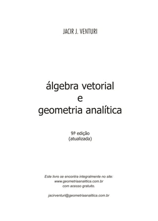 JACIR J. VENTURI  
álgebra vetorial 
e 
geometria analítica 
9.ª edição 
(atualizada) 
Este livro se encontra integralmente no site: 
www.geometriaanalitica.com.br 
com acesso gratuito. 
jacirventuri@geometriaanalitica.com.br 
 