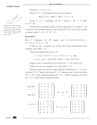 Soma de subespa¸cos
Portanto α = 0 ⇒ w = 0.
Assim U ∩ V = {0}. Segue-se que a soma ´e direta e
dim(U ⊕ V ) = dim U + dim V = 2 + 1 = 3.
Como U + V ´e subespa¸co de R3
e dim(U + V ) = 3 ent˜ao
U + V = R3
.
r
Se uma reta r n˜ao est´a con-
tida em um plano α, ent˜ao
r ∩ α pode ser vazio (reta pa-
ralela) ou um ponto, quando
a reta corta o plano (ver ﬁ-
gura acima).
Temos ent˜ao a situa¸c˜ao em que a soma de um plano (U ´e o plano x = 0)
e uma reta n˜ao contida no plano ´e todo o espa¸co R3
. Se a reta estiver contida
no plano, ent˜ao V ⊂ U ⇒ U + V = U.
Exemplo 8
Seja U subespa¸co de R4
gerado por {(1, 1, 0, 0), (0, 0, 1, 0)} e
V = {(x, y, z, t); y + z = 0}.
´E f´acil ver que o conjunto {(1, 1, 0, 0), (0, 0, 1, 0)} ´e linearmente inde-
pendente, logo dim U = 2.
Vamos determinar uma base de V .
v = (x, y, z, t) ∈ V ⇔ y + z = 0 ⇔ z = −y, logo,
v = (x, y, −y, t) = x(1, 0, 0, 0) + y(0, 1, −1, 0) + t(0, 0, 0, 1).
Segue-se que V ´e gerado por {(1, 0, 0, 0), (0, 1, −1, 0), (0, 0, 0, 1)}.
´E f´acil ver que este conjunto ´e L.I., logo dim V = 3.
Podemos agora proceder de duas maneiras, determinar U + V ou de-
terminar U ∩ V . Vamos determinar U + V . Sabemos que a uni˜ao das bases
de U e de V ´e um conjunto gerador de U + V . Vamos encontrar uma base
de U + V a partir deste conjunto gerador:
base de U
− − − − −
base de V










1 1 0 0
0 0 1 0
− − − −
1 0 0 0
0 1 −1 0
0 0 0 1










L3 ← L3 − L1
−→








1 1 0 0
0 0 1 0
0 −1 0 0
0 1 −1 0
0 0 0 1








L2 ↔ L4
−→








1 1 0 0
0 1 −1 0
0 −1 0 0
0 0 1 0
0 0 0 1








L3 ← L3 + L2
−→








1 1 0 0
0 1 −1 0
0 0 −1 0
0 0 1 0
0 0 0 1








CEDERJ 144
 