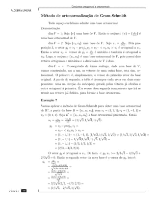 Conjuntos ortogonais e ortonormais
M´etodo de ortonormaliza¸c˜ao de Gram-Schmidt
Todo espa¸co euclidiano admite uma base ortonormal
Demonstra¸c˜ao.
dim V = 1: Seja {v} uma base de V . Ent˜ao o conjunto {u} = { v
||v||
} ´e
uma base ortonormal de V .
dim V = 2: Seja {v1, v2} uma base de V . Seja u1 = v1
||v1||
. Pela pro-
posi¸c˜ao 3, o vetor g2 = v2 − proju1 v2 = v2− < v2, u1 > u1 ´e ortogonal a u1.
Ent˜ao o vetor u2 = versor de g2 = g2
||2||
´e unit´ario e tamb´em ´e ortogonal a
u1. Logo, o conjunto {u1, u2} ´e uma base ortonormal de V , pois possui dois
vetores ortogonais e unit´arios e a dimens˜ao de V ´e dois.
dim V = n: Prosseguindo de forma an´aloga, dada uma base de V ,
vamos construindo, um a um, os vetores de uma outra base, esta sim, or-
tonormal. O primeiro ´e, simplesmente, o versor do primeiro vetor da base
original. A partir do segundo, a id´eia ´e decompor cada vetor em duas com-
ponentes: uma na dire¸c˜ao do subespa¸co gerado pelos vetores j´a obtidos e
outra ortogonal `a primeira. ´E o versor desa segunda componente que ir´a se
reunir aos vetores j´a obtidos, para formar a base ortonormal.
Exemplo 7
Vamos aplicar o m´etodo de Gram-Schmidt para obter uma base ortonormal
de R3
, a partir da base B = {v1, v2, v3}, com v1 = (1, 1, 1); v2 = (1, −1, 1) e
v3 = (0, 1, 1). Seja B = {u1, u2, u3} a base ortonormal procurada. Ent˜ao
u1 = v1
||v1||
= (1,1,1)
√
3
= (1/
√
3, 1/
√
3, 1/
√
3).
g2 = v2 − proju1 v2 =
= v2− < v2, u1 > u1 =
= (1, −1, 1)− < (1, −1, 1), (1/
√
3, 1/
√
3, 1/
√
3) > (1/
√
3, 1/
√
3, 1/
√
3) =
= (1, −1, 1) − 1/
√
3(1/
√
3, 1/
√
3, 1/
√
3) =
= (1, −1, 1) − (1/3, 1/3, 1/3) =
= (2/3, −4/3, 2/3).
O vetor g2 ´e ortogonal a u1. De fato, < g2, u1 >= 2/3
√
3 − 4/3
√
3 +
2/3
√
3 = 0. Ent˜ao o segundo vetor da nova base ´e o versor de g2, isto ´e:
u2 = g2
||g2||
=
= (2/3,−4/3,2/3)
√
4/9+16/9+4/9
=
= (2/3,−4/3,2/3)
√
24/9
=
= (2/3,−4/3,2/3)
2
√
6
3
=
= 3/2
√
6(2/3, −4/3, 2/3) =
= (1/
√
6, −2/
√
6, 1/
√
6).
CEDERJ 168
 