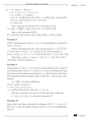 Conjuntos ortogonais e ortonormais
M ´ODULO 2 - AULA 15
g3 = v3 − proju1 v3 − proju2 v3 =
= v3− < v3, u1 > u1− < v3, u2 > u2 =
= v3 − 2/
√
3u1 − (−1/
√
6)u2 =
= (0, 1, 1) − 2/
√
3(1/
√
3, 1/
√
3, 1/
√
3) − (−1/
√
6)(1/
√
6, −2/
√
6, 1/
√
6) =
= (0, 1, 1) − (2/3, 2/3, 2/3) + (1/6, −2/6, 1/6) =
= (−1/2, 0, 1/2).
Logo, o terceiro vetor da base B ´e o versor de g3, isto ´e:
u3 = g3
||g3||
= (−1/2,0,1/2)
√2
4
= 2√
2
(−1/2, 0, 1/2) = (−1/
√
2, 0, 1/
√
2).
Logo, a base ortonormal de R3
´e
B = {(1/
√
3, 1/
√
3, 1/
√
3), (1/
√
6, −2/
√
6, 1/
√
6), (−1/
√
2, 0, 1/
√
2)}.
Exemplo 8
Em R3
, vamos projetar o vetor u = (1, 2, −3), ortogonalmente, na dire¸c˜ao do
vetor v = (1, 2, 2).
Observe, primeiramente, que v n˜ao ´e unit´ario, pois ||v|| =
√
1 + 4 + 4 =
3. O seu versor ´e o vetor v = v
3
= (1/3, 2/3, 2/3). O vetor proje¸c˜ao ´e
projvu = projv u =< u, v > v = (−1/3)(1/3, 2/3, 2/3) = (−1/9, −2/9, −2/9).
Al´em disso, o vetor u − projvu = (1, 2, −3) − (−1/9, −2/9, −2/9) =
(10/9, 20/9, −25/9) ´e ortogonal a v.
Exemplo 9
Vamos projetar o vetor u = (1, 2, −3), do exemplo anterior, sobre o plano P
de R3
gerado pelos vetores v1 = (1, 0, 2) e v2 = (0, 1, 0). Precisamos de uma
base ortonormal do subespa¸co gerado por v1 e v2. Note que esses dois vetores
s˜ao ortogonais; precisamo, apenas, tomar o versor de v1, uma vez que v2 j´a ´e
unit´ario:
v1 = (1,0,2)
√
5
= (1/
√
5, 0, 2/
√
5) Ent˜ao
projP u = projv1 u + projv2 u =
=< u, v1 > v1+ < u, v2 > v2 =
= (−5/
√
5)(1/
√
5, 0, 2/
√
5) + 2(0, 1, 0) = (−1, 2, −2).
Note que a proje¸c˜ao ´e um vetor de P. Por outro lado, a diferen¸ca:
u − (1, 2, −1) = (2, 0, −1) ´e um vetor ortogonal a P.
Exemplo 10
Vamos obter uma base ortonormal do subespa¸co de R3
: U = {(x, y, z) ∈
R3
|x−y+z = 0} e, em seguida, projetar o vetor u = (5, 3, 2), ortogonalmente,
sobre U.
169 CEDERJ
 