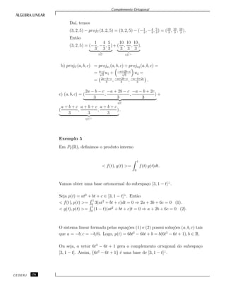 Complemento Ortogonal
Da´ı, temos
(3, 2, 5) − projU (3, 2, 5) = (3, 2, 5) − (−1
3
, −4
3
, 5
3
) = (10
3
, 10
3
, 10
3
).
Ent˜ao
(3, 2, 5) = (−
1
3
, −
4
3
,
5
3
)
∈U
+ (
10
3
,
10
3
,
10
3
)
∈U⊥
.
b) projU (a, b, c) = proju1 (a, b, c) + proju2 (a, b, c) =
= a−c√
2
u1 + −a+2b−c√
6
u2 =
= 2a−b−c
3
, −a+2b−c
3
, −a−b+2c
3
.
c) (a, b, c) = (
2a − b − c
3
,
−a + 2b − c
3
,
−a − b + 2c
3
)
∈U
+
(
a + b + c
3
,
a + b + c
3
,
a + b + c
3
)
∈U⊥
.
Exemplo 5
Em P2(R), deﬁnimos o produto interno
< f(t), g(t) >=
1
0
f(t) g(t)dt.
Vamos obter uma base ortonormal do subespa¸co [3, 1 − t]⊥
.
Seja p(t) = at2
+ bt + c ∈ [3, 1 − t]⊥
. Ent˜ao
< f(t), p(t) >=
1
0
3(at2
+ bt + c)dt = 0 ⇒ 2a + 3b + 6c = 0 (1).
< g(t), p(t) >=
1
0
(1 − t)(at2
+ bt + c)t = 0 ⇒ a + 2b + 6c = 0 (2).
O sistema linear formado pelas equa¸c˜oes (1) e (2) possui solu¸c˜oes (a, b, c) tais
que a = −b; c = −b/6. Logo, p(t) = 6bt2
− 6bt + b = b(6t2
− 6t + 1), b ∈ R.
Ou seja, o vetor 6t2
− 6t + 1 gera o complemento ortogonal do subespa¸co
[3, 1 − t]. Assim, {6t2
− 6t + 1} ´e uma base de [3, 1 − t]⊥
.
CEDERJ 178
 