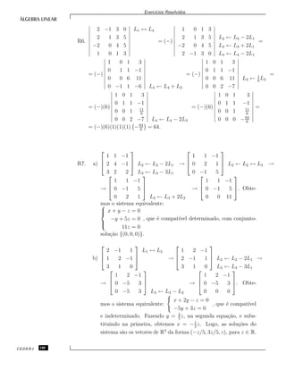 Exerc´ıcios Resolvidos
R6.
2 −1 3 0
2 1 3 5
−2 0 4 5
1 0 1 3
L1 ↔ L4
= (−)
1 0 1 3
2 1 3 5
−2 0 4 5
2 −1 3 0
L2 ← L2 − 2L1
L3 ← L3 + 2L1
L4 ← L4 − 2L1
=
= (−)
1 0 1 3
0 1 1 −1
0 0 6 11
0 −1 1 −6 L4 ← L4 + L2
= (−)
1 0 1 3
0 1 1 −1
0 0 6 11
0 0 2 −7
L3 ← 1
6
L3
=
= (−)(6)
1 0 1 3
0 1 1 −1
0 0 1 11
6
0 0 2 −7 L4 ← L4 − 2L3
= (−)(6)
1 0 1 3
0 1 1 −1
0 0 1 11
6
0 0 0 −64
6
=
= (−)(6)(1)(1)(1) −64
6
= 64.
R7. a)



1 1 −1
2 4 −1
3 2 2


 L2 ← L2 − 2L1
L3 ← L3 − 3L1
→



1 1 −1
0 2 1
0 −1 5


 L2 ← L2 ↔ L3 →
→



1 1 −1
0 −1 5
0 2 1



L3 ← L3 + 2L2
→



1 1 −1
0 −1 5
0 0 11


. Obte-
mos o sistema equivalente:


x + y − z = 0
−y + 5z = 0
11z = 0
, que ´e compat´ıvel determinado, com conjunto-
solu¸c˜ao {(0, 0, 0)}.
b)



2 −1 1
1 2 −1
3 1 0



L1 ↔ L2
→



1 2 −1
2 −1 1
3 1 0


 L2 ← L2 − 2L1
L3 ← L3 − 3L1
→
→



1 2 −1
0 −5 3
0 −5 3



L3 ← L3 − L2
→



1 2 −1
0 −5 3
0 0 0


. Obte-
mos o sistema equivalente:
x + 2y − z = 0
−5y + 3z = 0
, que ´e compat´ıvel
e indeterminado. Fazendo y = 3
5
z, na segunda equa¸c˜ao, e subs-
tituindo na primeira, obtemos x = −1
5
z. Logo, as solu¸c˜oes do
sistema s˜ao os vetores de R3
da forma (−z/5, 3z/5, z), para z ∈ R.
CEDERJ 188
 