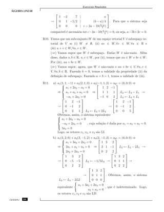 Exerc´ıcios Resolvidos
→



1 −2 7 | a
0 1 −5/2 | (b − a)/4
0 0 0 | c − 2a − 10(b−a
4
)


. Para que o sistema seja
compat´ıvel ´e necess´ario ter c−2a−10(b−a
4
) = 0, ou seja, a−5b+2c = 0.
R10. Vimos que um subconjunto W de um espa¸co vetorial V ´e subespa¸co ve-
torial de V se (i) W = ∅; (ii) av ∈ W, ∀v ∈ W, ∀a ∈ R e
(iii) u + v ∈ W, ∀u, v ∈ W.
(⇒) Vamos supor que W ´e subespa¸co. Ent˜ao W ´e n˜ao-vazio. Al´em
disso, dados a, b ∈ R, u, v ∈ W, por (ii), temos que au ∈ W e bv ∈ W.
Por (iii), au + bv ∈ W.
(⇐) Vamos supor, agora, que W ´e n˜ao-vazio e au + bv ∈ V, ∀u, v ∈
V, ∀a, b ∈ R. Fazendo b = 0, temos a validade da propriedade (ii) da
deﬁni¸c˜ao de subespa¸co. Fazendo a = b = 1, temos a validade de (iii).
R11. a) a1(1, 1, −1) + a2(2, 1, 0) + a3(−1, 1, 2) = oR3 = (0, 0, 0) ⇒
⇒



a1 + 2a2 − a3 = 0
a1 + a2 + a3 = 0
−a1 + 2a3 = 0
⇒



1 2 −1
1 1 1
−1 0 2


 L2 ← L2 − L1
L3 ← L3 + L1
→
→



1 2 −1
0 −1 2
0 2 1



L3 ← L3 + 2L2
→



1 2 −1
0 −1 2
0 0 5


.
Obtemos, assim, o sistema equivalente:


a1 + 2a2 − a3 = 0
−a2 + 2a3 = 0
5a3 = 0
, cuja solu¸c˜ao ´e dada por a1 = a2 = a3 = 0.
Logo, os vetores v1, v2, e v3 s˜ao LI.
b) a1(1, 2, 0) + a2(3, −1, 2) + a3(2, −1, 2) = oR3 = (0, 0, 0) ⇒
⇒



a1 + 3a2 + 2a3 = 0
2a1 + a2 − a3 = 0
2a2 + 2a3 = 0
⇒



1 3 2
2 1 −1
0 2 2


 L2 ← L2 − 2L1 →
→



1 3 2
0 −5 −5
0 2 2


 L2 ← −1/5L2 →



1 3 2
0 1 1
0 2 2


 →
L3 ← L3 − 2L2
→



1 3 2
0 1 1
0 0 0


 . Obtemos, assim, o sistema
equivalente
a1 + 3a2 + 2a3 = 0
a2 + a3 = 0
, que ´e indeterminado. Logo,
os vetores v1, v2 e v3 s˜ao LD.
CEDERJ 190
 