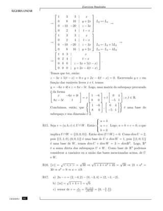 Exerc´ıcios Resolvidos
→





1 3 3 | x
0 8 16 | y + 2x
0 −10 −20 | z − 3x
0 2 4 | t − x





L2 ↔ L4
→
→





1 3 3 | x
0 2 4 | t − x
0 −10 −20 | z − 3x
0 8 16 | y + 2x




 L3 ← L3 + 5L2
L4 ← L4 − 4L2
→
→





1 3 3 | x
0 2 4 | t − x
0 0 0 | z − 3x + 5(t − x)
0 0 0 | y + 2x − 4(t − x)





.
Temos que ter, ent˜ao:
z − 3x + 5(t − x) = 0 e y + 2x − 4(t − x) = 0. Escrevendo y e z em
fun¸c˜ao das vari´aveis livres x e t, temos:
y = −6x+4t e z = 8x−5t. Logo, uma matriz do subespa¸co procurado
´e da forma
x −6x + 4t
8x − 5t t
= x
1 −6
8 0
+ t
0 4
−5 1
; x, t ∈ R.
Concluimos, ent˜ao, que
1 −6
8 0
,
0 4
−5 1
´e uma base do
subespa¸co e sua dimens˜ao ´e 2.
R15. Seja v = (a, b, c) ∈ U ∩W. Ent˜ao



a = b
a = c
b = 0
Logo, a = b = c = 0, o que
implica U ∩W = {(0, 0, 0)}. Ent˜ao dim (U ∩W) = 0. Como dim U = 2,
pois {(1, 1, 0), (0, 0, 1)} ´e uma base de U e dim W = 1, pois {(1, 0, 1)}
´e uma base de W, temos dim U + dim W = 3 = dimR3
. Logo, R3
´e a soma direta dos subespa¸cos U e W. Como base de R3
podemos
considerar a canˆonica ou a uni˜ao das bases mencionadas acima, de U
e W.
R16. ||v|| =
√
< v, v > =
√
30 ⇒
√
1 + 4 + a2 + 16 =
√
30 ⇒ 21 + a2
=
30 ⇒ a2
= 9 ⇒ a = ±9.
R17. a) 2u − v = (2, −4, 2) − (0, −3, 4) = (2, −1, −2).
b) ||u|| =
√
1 + 4 + 1 =
√
6.
c) versor de v = v
||v||
= (0,−3,4)
√
9+16
= 0, −3
5
, 4
5
.
CEDERJ 192
 