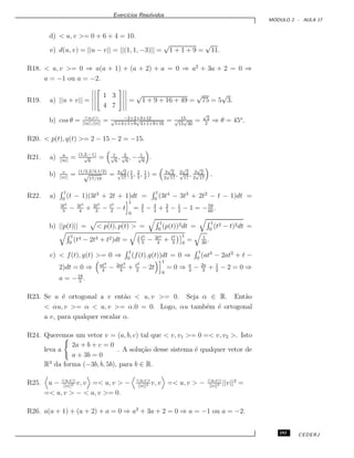 Exerc´ıcios Resolvidos
M ´ODULO 2 - AULA 17
d) < u, v >= 0 + 6 + 4 = 10.
e) d(u, v) = ||u − v|| = ||(1, 1, −3)|| =
√
1 + 1 + 9 =
√
11.
R18. < u, v >= 0 ⇒ a(a + 1) + (a + 2) + a = 0 ⇒ a2
+ 3a + 2 = 0 ⇒
a = −1 ou a = −2.
R19. a) ||u + v|| =
1 3
4 7
=
√
1 + 9 + 16 + 49 =
√
75 = 5
√
3.
b) cos θ = <u,v>
||u||.||v||
= −2+2+3+12√
1+4+1+9
√
4+1+9+16
= 15√
15
√
30
=
√
2
2
⇒ θ = 45o
.
R20. < p(t), q(t) >= 2 − 15 − 2 = −15.
R21. a) u
||u||
= (1,2,−1)
√
6
= 1√
6
, 2√
6
, − 1√
6
.
b) v
||v||
= (1/2,2/3,1/2)
√
17/18
= 3
√
2√
17
(1
2
, 2
3
, 1
2
) = 3
√
2
2
√
17
, 2
√
2√
17
, 3
√
2
2
√
17
.
R22. a)
1
0
(t − 1)(3t3
+ 2t + 1)dt =
1
0
(3t4
− 3t3
+ 2t2
− t − 1)dt =
3t5
5
− 3t4
4
+ 2t3
3
− t2
2
− t
1
0
= 3
5
− 3
4
+ 2
3
− 1
2
− 1 = −59
60
.
b) ||p(t)|| = < p(t), p(t) > =
1
0
(p(t))2dt =
1
0
(t2 − t)2dt =
1
0
(t4 − 2t3 + t2)dt = t5
5
− 2t4
4
+ t3
3
1
0
= 1
30
.
c) < f(t), g(t) >= 0 ⇒
1
0
(f(t).g(t))dt = 0 ⇒
1
0
(at3
− 2at2
+ t −
2)dt = 0 ⇒ at4
4
− 2at3
3
+ t2
2
− 2t
1
0
= 0 ⇒ a
4
− 2a
3
+ 1
2
− 2 = 0 ⇒
a = −18
5
.
R23. Se u ´e ortogonal a v ent˜ao < u, v >= 0. Seja α ∈ R. Ent˜ao
< αu, v >= α < u, v >= α.0 = 0. Logo, αu tamb´em ´e ortogonal
a v, para qualquer escalar α.
R24. Queremos um vetor v = (a, b, c) tal que < v, v1 >= 0 =< v, v2 >. Isto
leva a
2a + b + c = 0
a + 3b = 0
. A solu¸c˜ao desse sistema ´e qualquer vetor de
R3
da forma (−3b, b, 5b), para b ∈ R.
R25. u − <u,v>
||v||2 v, v =< u, v > − <u,v>
||v||2 v, v =< u, v > − <u,v>
||v||2 ||v||2
=
=< u, v > − < u, v >= 0.
R26. a(a + 1) + (a + 2) + a = 0 ⇒ a2
+ 3a + 2 = 0 ⇒ a = −1 ou a = −2.
193 CEDERJ
 