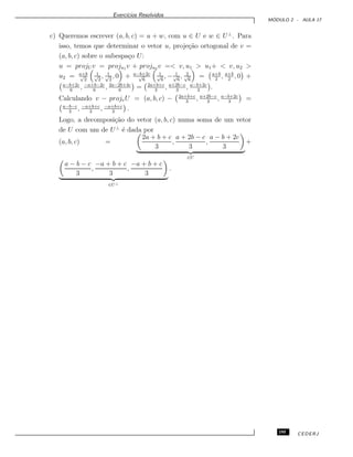 Exerc´ıcios Resolvidos
M ´ODULO 2 - AULA 17
c) Queremos escrever (a, b, c) = u + w, com u ∈ U e w ∈ U⊥
. Para
isso, temos que determinar o vetor u, proje¸c˜ao ortogonal de v =
(a, b, c) sobre o subespa¸co U:
u = projU v = proju1 v + proju2 v =< v, u1 > u1+ < v, u2 >
u2 = a+b√
2
1√
2
, 1√
2
, 0 + a−b+2c√
6
1√
6
, − 1√
6
, 2√
6
= a+b
2
, a+b
2
, 0 +
a−b+2c
6
, −a+b−2c
6
, 2a−2b+4c
6
= 2a+b+c
3
, a+2b−c
3
, a−b+2c
3
.
Calculando v − projvU = (a, b, c) − 2a+b+c
3
, a+2b−c
3
, a−b+2c
3
=
a−b−c
3
, −a+b+c
3
, −a+b+c
3
.
Logo, a decomposi¸c˜ao do vetor (a, b, c) numa soma de um vetor
de U com um de U⊥
´e dada por
(a, b, c) =
2a + b + c
3
,
a + 2b − c
3
,
a − b + 2c
3
∈U
+
a − b − c
3
,
−a + b + c
3
,
−a + b + c
3
∈U⊥
.
195 CEDERJ
 