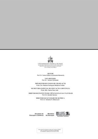 Prof. Dr. Heriberto R. Bittencourt
Prof. Dr. Geraldo Narciso
DIRETOR DO INSTITUTO DE CIÊNCIAS EXATAS E NATURAIS
DIRETOR DAFACULDADE DE QUÍMICA
FACULDADE DE QUÍMICA
Profa. MSc. Selma Dias Leite
Profa. Dra. Marlene Rodrigues Medeiros Freitas
Prof. Dr. Horacio Schneider
Prof. Dr. Carlos Edilson de Almeida Maneschy
UNIV DE E OR FS PIDADE E AR L D ARÁ
UNIVERSIDADE FEDERAL DO PARÁ
SECRETARIA ESPECIAL DE EDUCAÇÃO A DISTÂNCIA
INSTITUTO DE CIÊNCIAS EXATAS E NATURAIS
REITOR
VICE-REITORA
PRÓ-REITOR DE ENSINO DE GRADUAÇÃO
SECRETÁRIA ESPECIAL DE EDUCAÇÃO A DISTÂNCIA
Este material foi gentilmente cedido pelo Consórcio CEDERJ,
para o uso restrito da Licenciatura em Matemática
na modalidade a distância sem ônus para a UFPA.
 